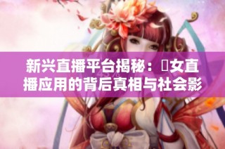 新兴直播平台揭秘：祼女直播应用的背后真相与社会影响分析