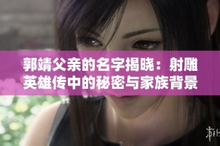 郭靖父亲的名字揭晓：射雕英雄传中的秘密与家族背景揭秘