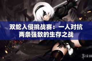 双蛇入侵挑战赛：一人对抗两条强敌的生存之战