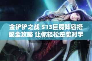 金铲铲之战 S13巨魔阵容搭配全攻略 让你轻松逆袭对手的最佳策略分享