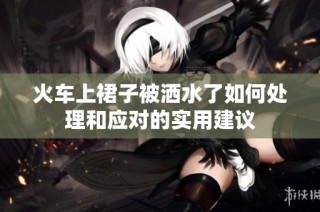 火车上裙子被洒水了如何处理和应对的实用建议