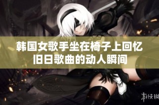 韩国女歌手坐在椅子上回忆旧日歌曲的动人瞬间
