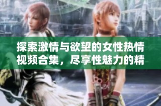 探索激情与欲望的女性热情视频合集，尽享性魅力的精彩瞬间