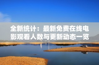 全新统计：最新免费在线电影观看人数与更新动态一览