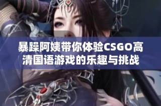 暴躁阿姨带你体验CSGO高清国语游戏的乐趣与挑战