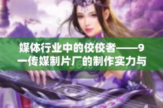 媒体行业中的佼佼者——9一传媒制片厂的制作实力与良好口碑分析