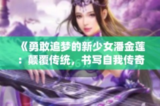 《勇敢追梦的新少女潘金莲：颠覆传统，书写自我传奇》