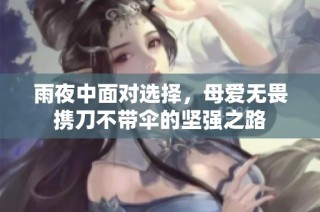 雨夜中面对选择，母爱无畏携刀不带伞的坚强之路