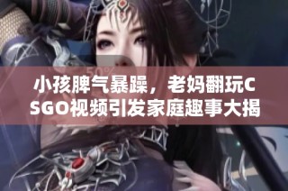 小孩脾气暴躁，老妈翻玩CSGO视频引发家庭趣事大揭秘
