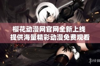 樱花动漫网官网全新上线 提供海量精彩动漫免费观看体验