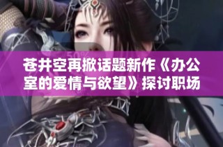 苍井空再掀话题新作《办公室的爱情与欲望》探讨职场情感纠葛