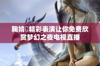 鞠婧祎精彩表演让你免费欣赏梦幻之夜电视直播
