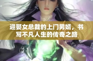 迎娶女总裁的上门男婿，书写不凡人生的传奇之路