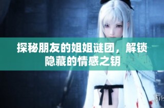 探秘朋友的姐姐谜团，解锁隐藏的情感之钥