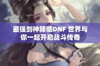 最强剑神降临DNF 世界与你一起开启战斗传奇