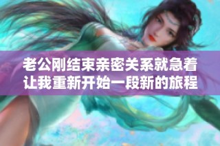 老公刚结束亲密关系就急着让我重新开始一段新的旅程