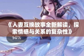 《人妻互换故事全新解读，探索情感与关系的复杂性》
