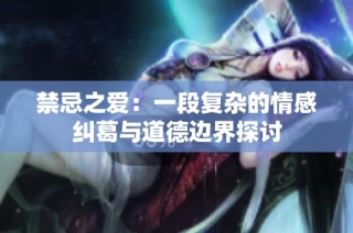 禁忌之爱：一段复杂的情感纠葛与道德边界探讨