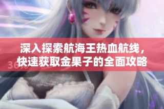 深入探索航海王热血航线，快速获取金果子的全面攻略与秘籍