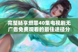 完整畅享燃罪40集电视剧无广告免费观看的最佳途径分享