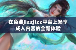 在免费JizzJizz平台上畅享成人内容的全新体验