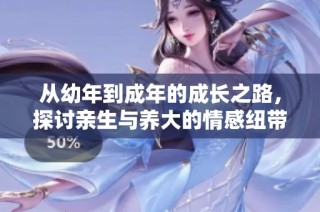 从幼年到成年的成长之路，探讨亲生与养大的情感纽带