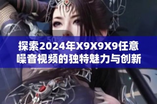 探索2024年X9X9X9任意噪音视频的独特魅力与创新表现