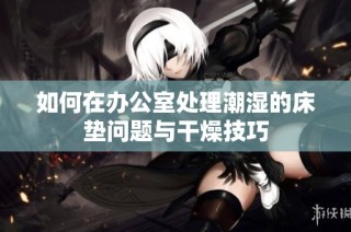 如何在办公室处理潮湿的床垫问题与干燥技巧