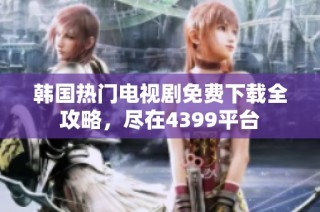 韩国热门电视剧免费下载全攻略，尽在4399平台