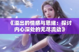 《溢出的情感与思绪：探讨内心深处的无尽流动》