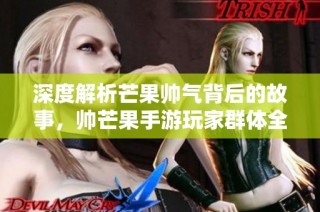 深度解析芒果帅气背后的故事，帅芒果手游玩家群体全揭秘