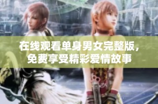 在线观看单身男女完整版，免费享受精彩爱情故事