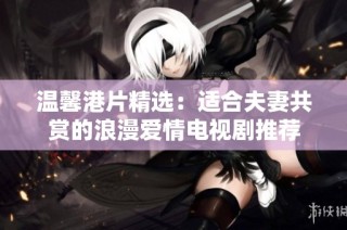 温馨港片精选：适合夫妻共赏的浪漫爱情电视剧推荐