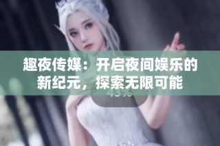 趣夜传媒：开启夜间娱乐的新纪元，探索无限可能