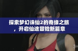 探索梦幻诛仙2的奇缘之旅，开启仙途冒险新篇章