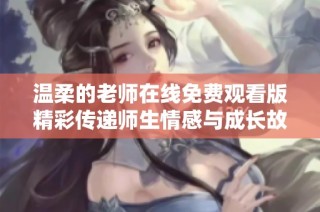 温柔的老师在线免费观看版精彩传递师生情感与成长故事