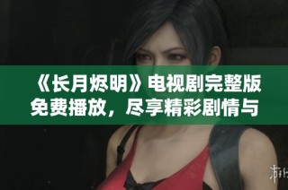 《长月烬明》电视剧完整版免费播放，尽享精彩剧情与浪漫仙侠之旅