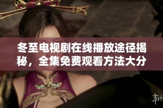 冬至电视剧在线播放途径揭秘，全集免费观看方法大分享