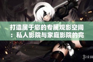 打造属于您的专属观影空间：私人影院与家庭影院的完美结合