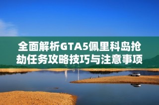 全面解析GTA5佩里科岛抢劫任务攻略技巧与注意事项