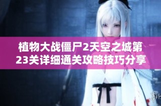 植物大战僵尸2天空之城第23关详细通关攻略技巧分享