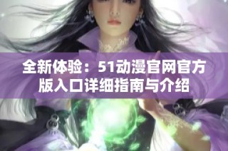 全新体验：51动漫官网官方版入口详细指南与介绍