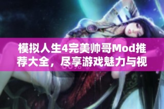 模拟人生4完美帅哥Mod推荐大全，尽享游戏魅力与视觉盛宴