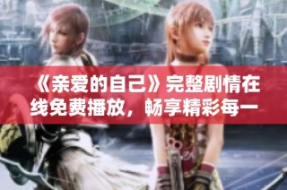 《亲爱的自己》完整剧情在线免费播放，畅享精彩每一集