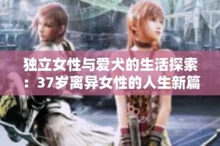 独立女性与爱犬的生活探索：37岁离异女性的人生新篇章与深刻意义