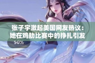 张子宇激起美国网友热议：她在鸡肋比赛中的挣扎引发对美职篮球员竞争的思考
