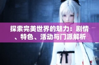 探索完美世界的魅力：剧情、特色、活动与门派解析