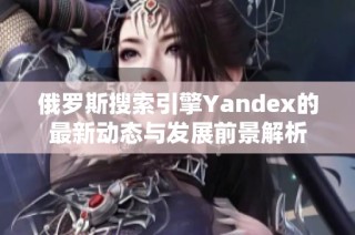 俄罗斯搜索引擎Yandex的最新动态与发展前景解析