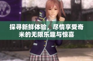 探寻新鲜体验，尽情享受奇米的无限乐趣与惊喜