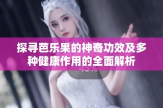 探寻芭乐果的神奇功效及多种健康作用的全面解析